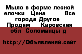 Мыло в форме лесной елочки › Цена ­ 100 - Все города Другое » Продам   . Кировская обл.,Соломинцы д.